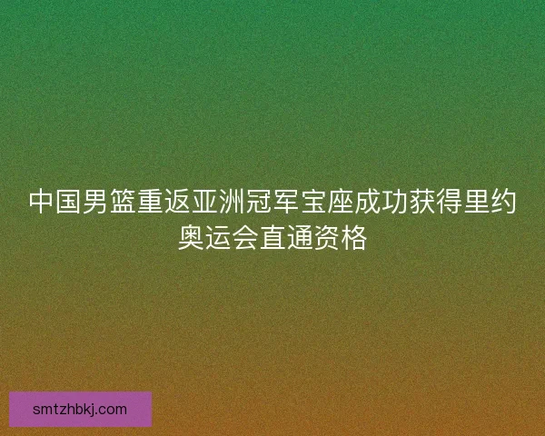 中国男篮重返亚洲冠军宝座成功获得里约奥运会直通资格
