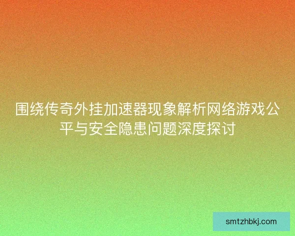 围绕传奇外挂加速器现象解析网络游戏公平与安全隐患问题深度探讨