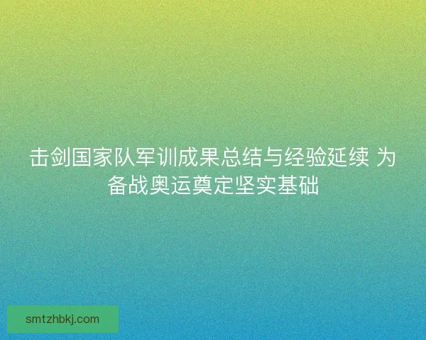 击剑国家队军训成果总结与经验延续 为备战奥运奠定坚实基础