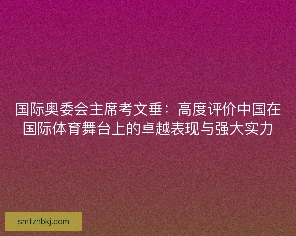 国际奥委会主席考文垂：高度评价中国在国际体育舞台上的卓越表现与强大实力