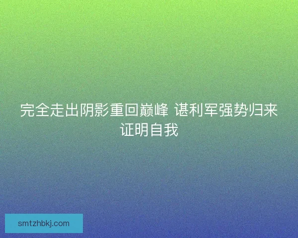完全走出阴影重回巅峰 谌利军强势归来证明自我