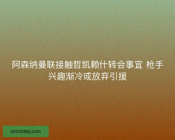 阿森纳曼联接触哲凯赖什转会事宜 枪手兴趣渐冷或放弃引援