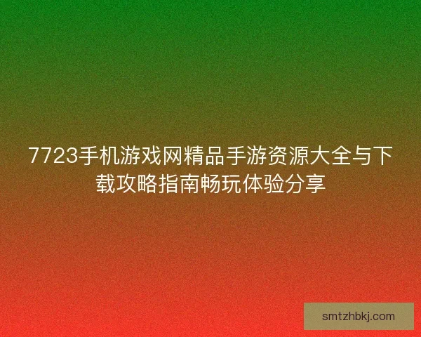 7723手机游戏网精品手游资源大全与下载攻略指南畅玩体验分享