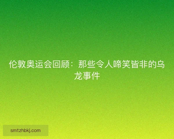 伦敦奥运会回顾：那些令人啼笑皆非的乌龙事件